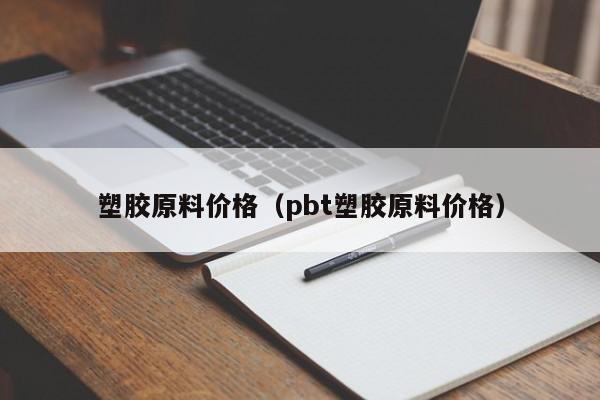 塑胶原料价格（pbt塑胶原料价格）