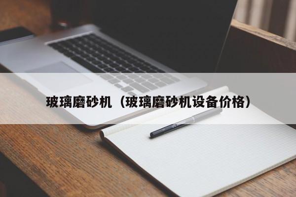 玻璃磨砂机（玻璃磨砂机设备价格）