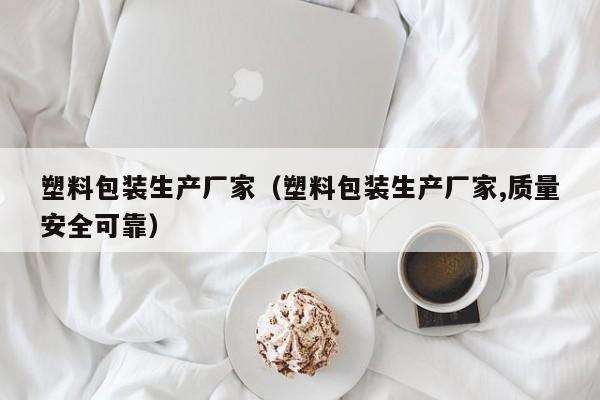 塑料包装生产厂家（塑料包装生产厂家,质量安全可靠）