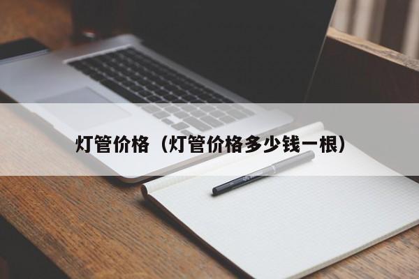 灯管价格（灯管价格多少钱一根）