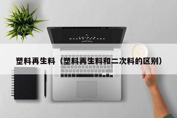 塑料再生料（塑料再生料和二次料的区别）