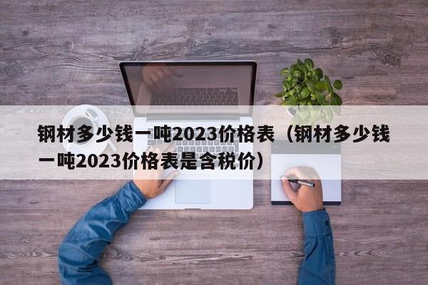 钢材多少钱一吨2023价格表（钢材多少钱一吨2023价格表是含税价）