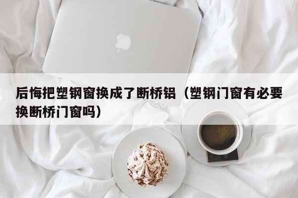 后悔把塑钢窗换成了断桥铝（塑钢门窗有必要换断桥门窗吗）