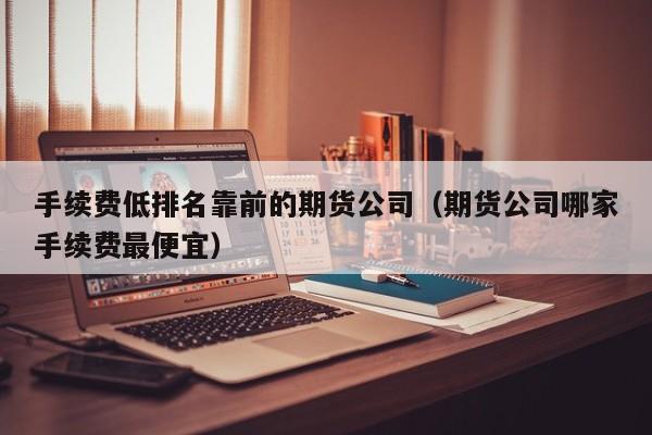 手续费低排名靠前的期货公司（期货公司哪家手续费最便宜）