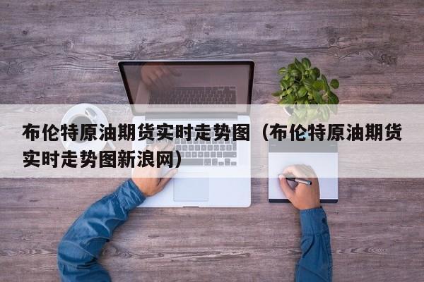 布伦特原油期货实时走势图（布伦特原油期货实时走势图新浪网）