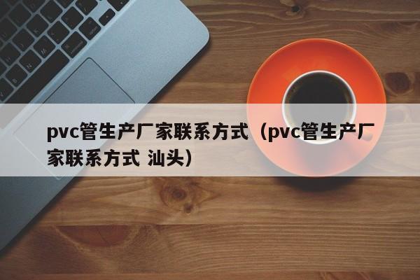 pvc管生产厂家联系方式（pvc管生产厂家联系方式 汕头）