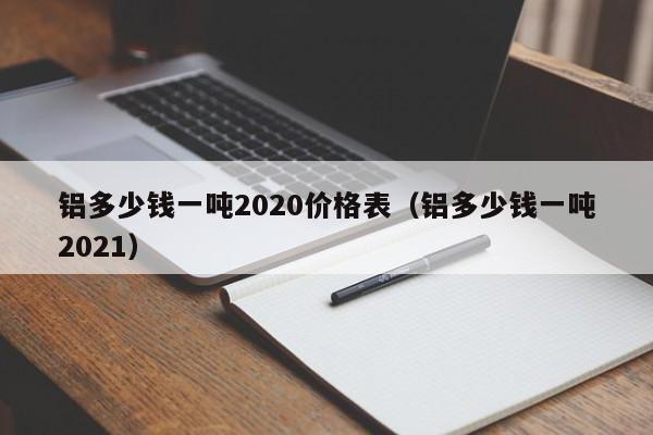 铝多少钱一吨2020价格表（铝多少钱一吨2021）