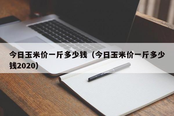 今日玉米价一斤多少钱（今日玉米价一斤多少钱2020）