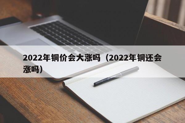 2022年铜价会大涨吗（2022年铜还会涨吗）