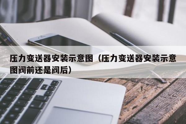 压力变送器安装示意图（压力变送器安装示意图阀前还是阀后）