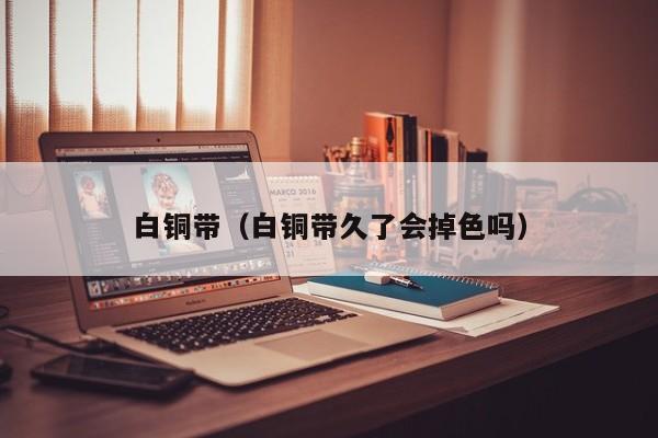 白铜带（白铜带久了会掉色吗）