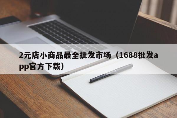 2元店小商品最全批发市场（1688批发app官方下载）