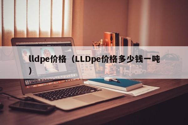 lldpe价格（LLDpe价格多少钱一吨）