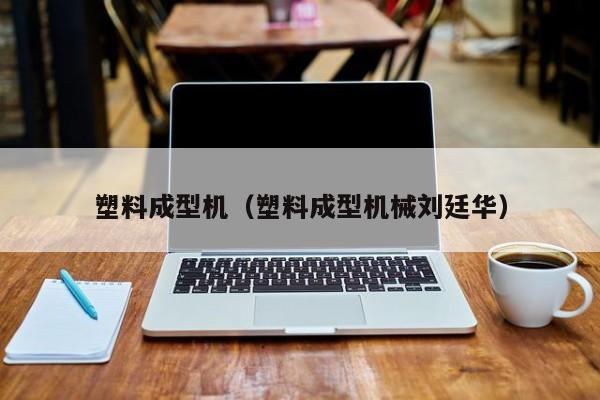 塑料成型机（塑料成型机械刘廷华）