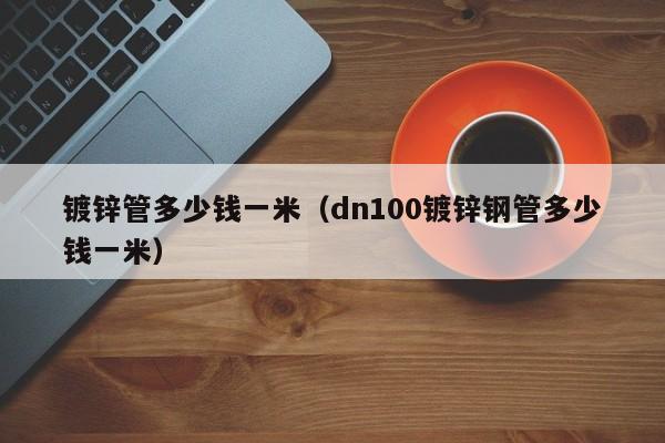 镀锌管多少钱一米（dn100镀锌钢管多少钱一米）