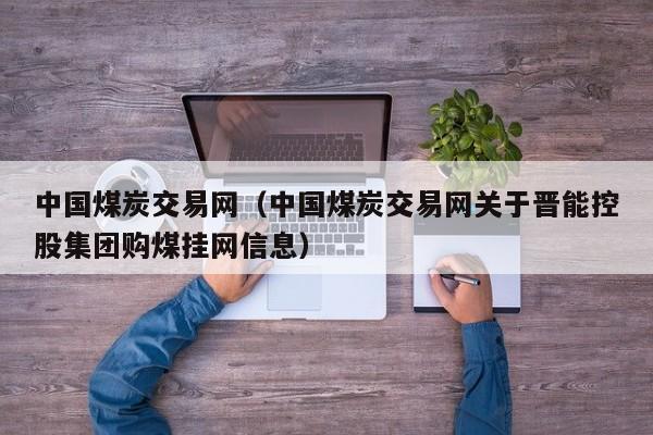 中国煤炭交易网（中国煤炭交易网关于晋能控股集团购煤挂网信息）