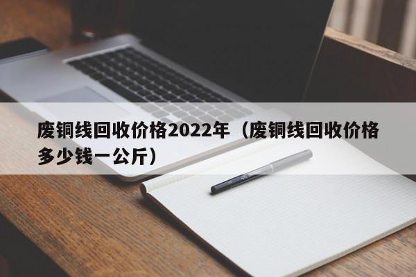 废铜线回收价格2022年（废铜线回收价格多少钱一公斤）