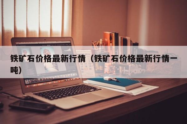 铁矿石价格最新行情（铁矿石价格最新行情一吨）