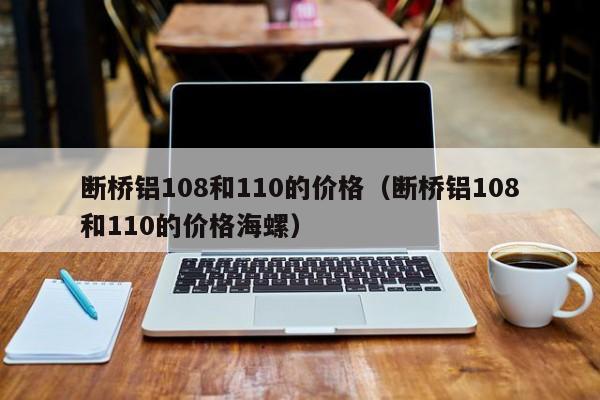 断桥铝108和110的价格（断桥铝108和110的价格海螺）