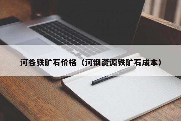 河谷铁矿石价格（河钢资源铁矿石成本）