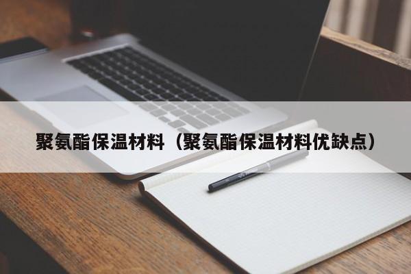 聚氨酯保温材料（聚氨酯保温材料优缺点）