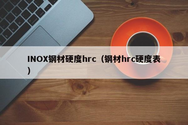 INOX钢材硬度hrc（钢材hrc硬度表）