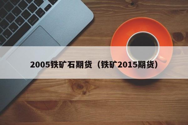 2005铁矿石期货（铁矿2015期货）