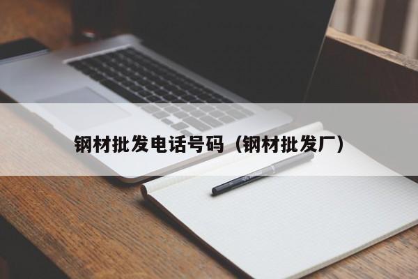 钢材批发电话号码（钢材批发厂）