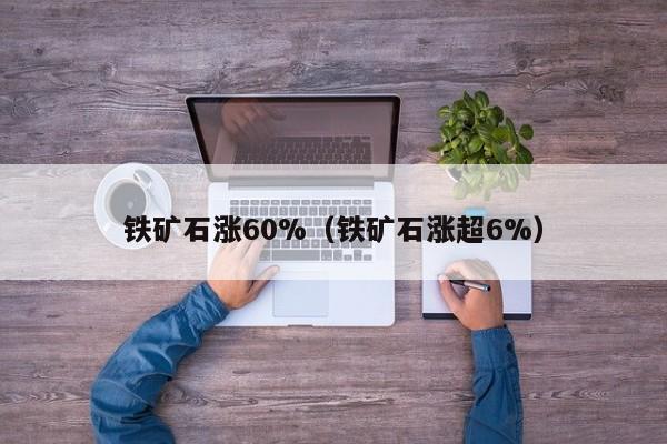 铁矿石涨60%（铁矿石涨超6%）