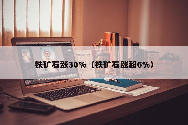 铁矿石涨30%（铁矿石涨超6%）