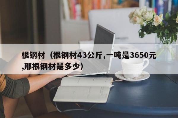 根钢材（根钢材43公斤,一吨是3650元,那根钢材是多少）