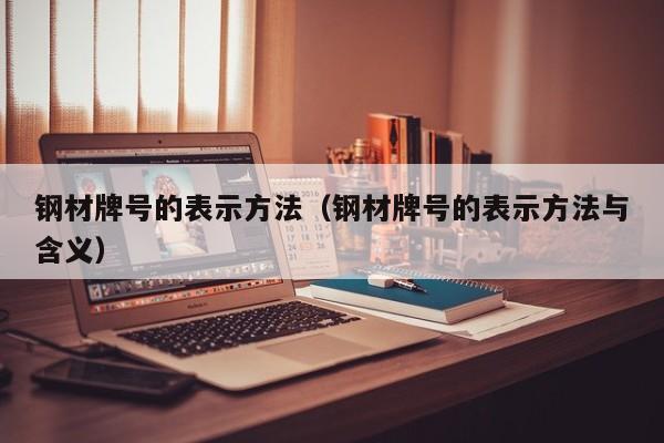 钢材牌号的表示方法（钢材牌号的表示方法与含义）