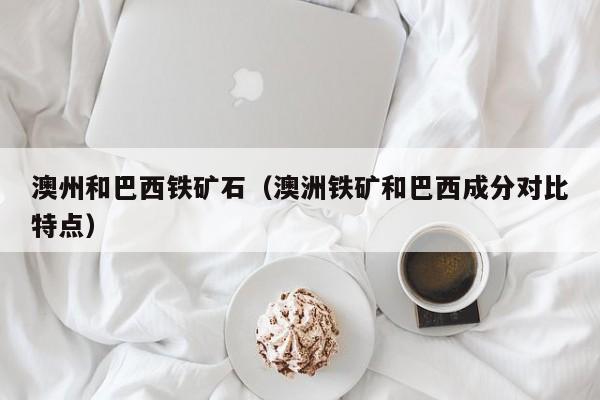 澳州和巴西铁矿石（澳洲铁矿和巴西成分对比特点）