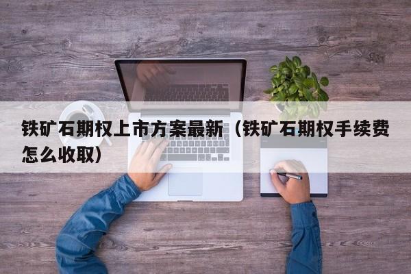 铁矿石期权上市方案最新（铁矿石期权手续费怎么收取）