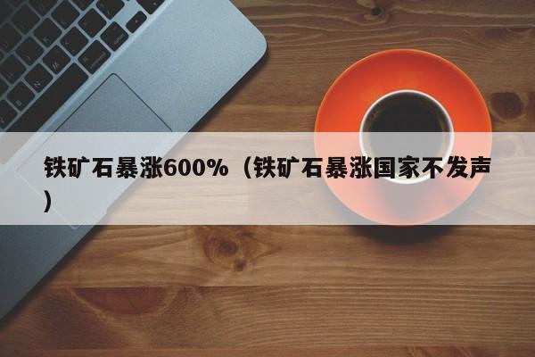 铁矿石暴涨600%（铁矿石暴涨国家不发声）