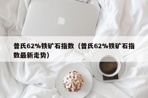 普氏62%铁矿石指数（普氏62%铁矿石指数最新走势）